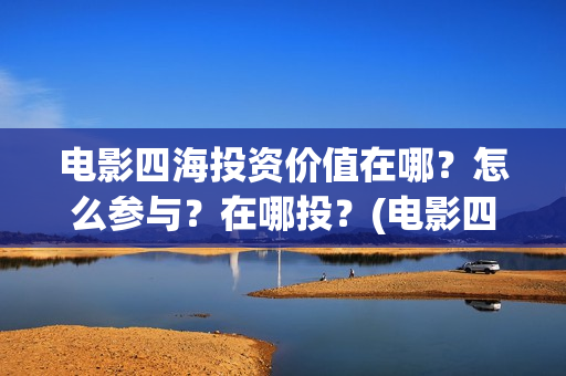 电影四海投资价值在哪？怎么参与？在哪投？(电影四海投资方)