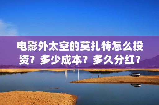 电影外太空的莫扎特怎么投资？多少成本？多久分红？(电影外太空的莫扎特在线观看)