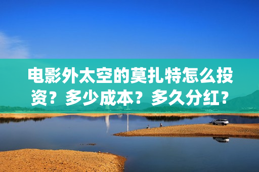 电影外太空的莫扎特怎么投资？多少成本？多久分红？(电影外太空的莫扎特剧情介绍)