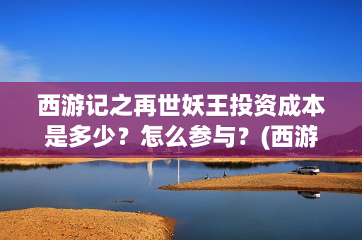 西游记之再世妖王投资成本是多少？怎么参与？(西游记之再世妖王免费网站)