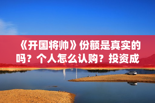 《开国将帅》份额是真实的吗？个人怎么认购？投资成本多少？(开国将帅2020年上映)
