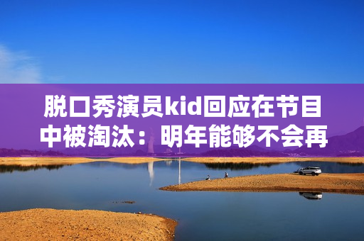 脱口秀演员kid回应在节目中被淘汰：明年能够不会再来