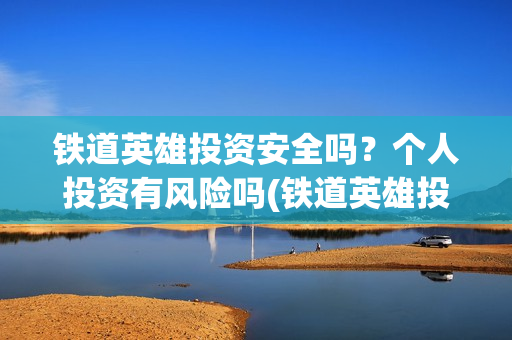 铁道英雄投资安全吗？个人投资有风险吗(铁道英雄投资多少)