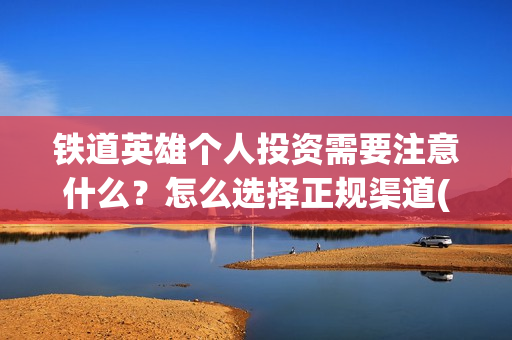 铁道英雄个人投资需要注意什么？怎么选择正规渠道(铁道英雄能投吗)