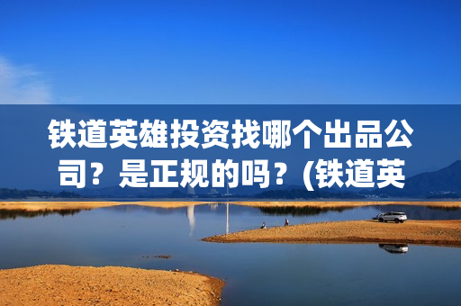 铁道英雄投资找哪个出品公司？是正规的吗？(铁道英雄 投资)
