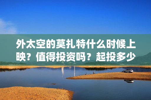 外太空的莫扎特什么时候上映？值得投资吗？起投多少？(外太空的莫扎特好看吗)