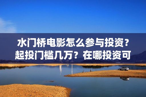 水门桥电影怎么参与投资？起投门槛几万？在哪投资可靠？(水门桥电影导演)