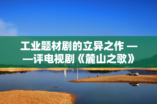 工业题材剧的立异之作 ——评电视剧《麓山之歌》