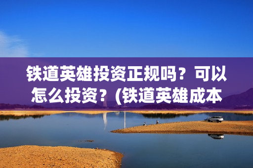 铁道英雄投资正规吗？可以怎么投资？(铁道英雄成本)