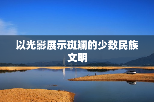以光影展示斑斓的少数民族文明
