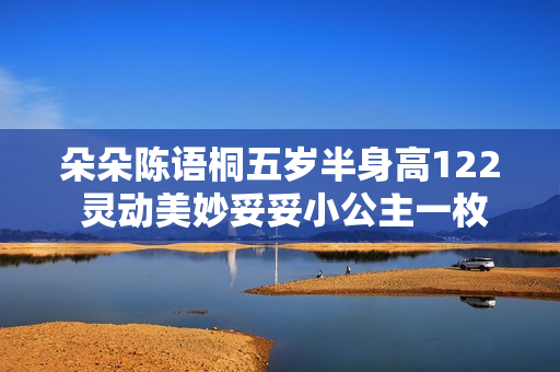 朵朵陈语桐五岁半身高122 灵动美妙妥妥小公主一枚