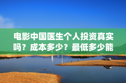 电影中国医生个人投资真实吗？成本多少？最低多少能参与？ (电影中国医生角色介绍)