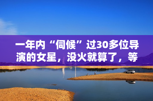 一年内“伺候”过30多位导演的女星，没火就算了，等候她倒是封杀！