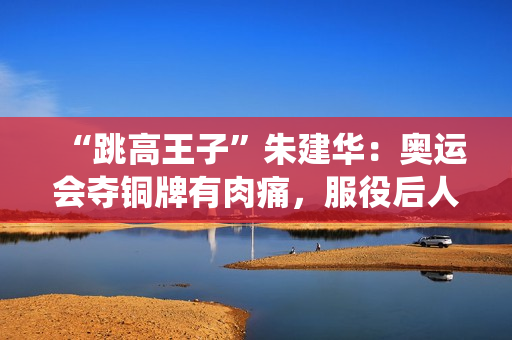 “跳高王子”朱建华：奥运会夺铜牌有肉痛，服役后人生近况如何？