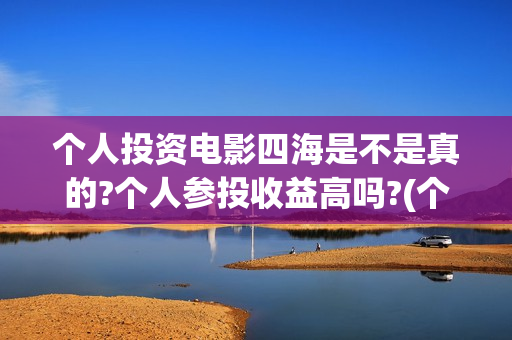 个人投资电影四海是不是真的?个人参投收益高吗?(个人投资电影收益怎么算)