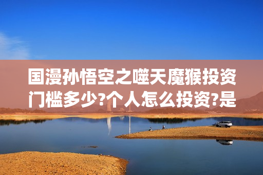 国漫孙悟空之噬天魔猴投资门槛多少?个人怎么投资?是真实的吗?(孙悟空之噬魔猴在线观看)