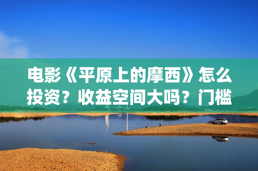 电影《平原上的摩西》怎么投资？收益空间大吗？门槛多少？(电影《平原上的审判》)