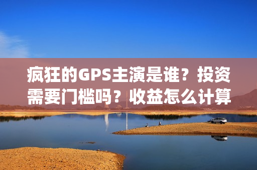 疯狂的GPS主演是谁？投资需要门槛吗？收益怎么计算？(疯狂的gps主演是哪个)