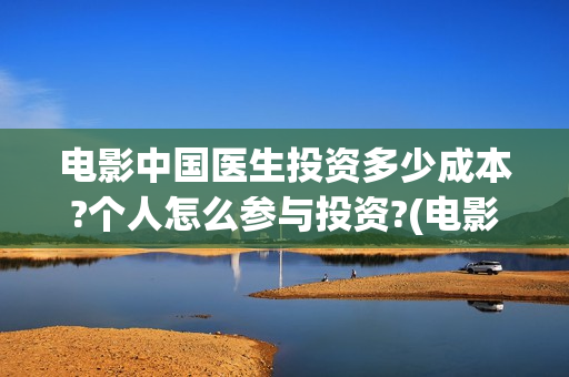 电影中国医生投资多少成本?个人怎么参与投资?(电影中国医生遭投诉)