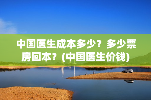 中国医生成本多少？多少票房回本？(中国医生价钱)