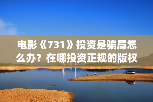 电影《731》投资是骗局怎么办？在哪投资正规的版权？(电影731投资方股票是什么)