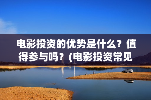 电影投资的优势是什么？值得参与吗？(电影投资常见问题)