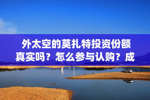  外太空的莫扎特投资份额真实吗？怎么参与认购？成本多少？ (外太空的莫扎特免费完整版)