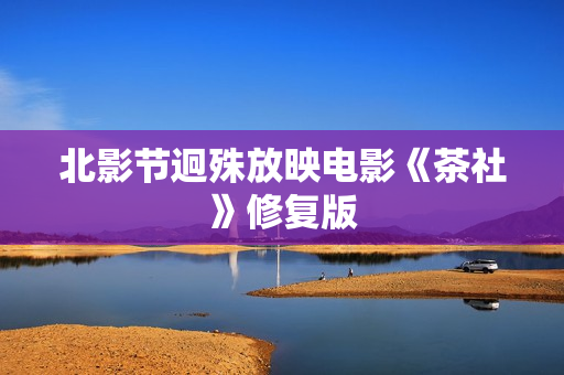 北影节迥殊放映电影《茶社》修复版