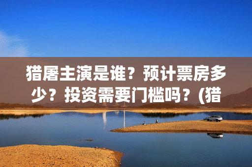 猎屠主演是谁？预计票房多少？投资需要门槛吗？(猎屠电影出品方)