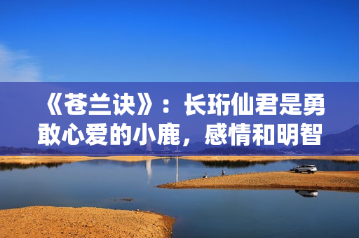 《苍兰诀》：长珩仙君是勇敢心爱的小鹿，感情和明智一向在博弈