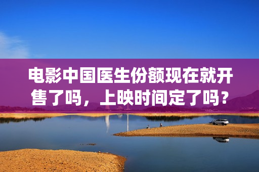 电影中国医生份额现在就开售了吗，上映时间定了吗？(电影中国医生2021)