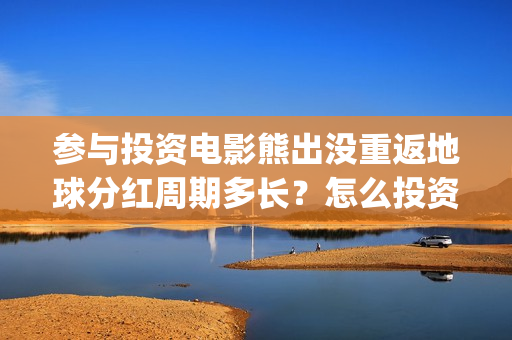 参与投资电影熊出没重返地球分红周期多长？怎么投资？(如何参与投资电影)