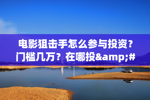 电影狙击手怎么参与投资？门槛几万？在哪投·(电影《狙击手》)