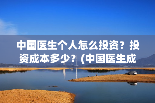 中国医生个人怎么投资？投资成本多少？(中国医生成员)
