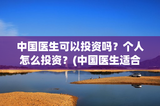 中国医生可以投资吗？个人怎么投资？(中国医生适合投资吗)