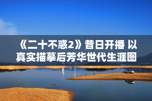 《二十不惑2》昔日开播 以真实描摹后芳华世代生涯图鉴