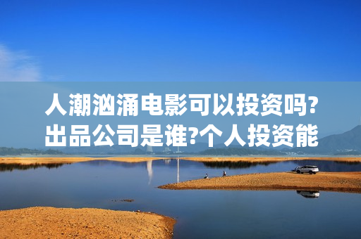 人潮汹涌电影可以投资吗?出品公司是谁?个人投资能赚钱吗?(人潮汹涌电影吓人吗)