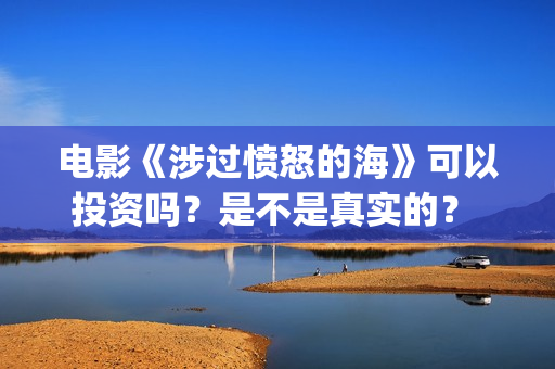 电影《涉过愤怒的海》可以投资吗？是不是真实的？ (电影涉过愤怒的海剧情介绍)