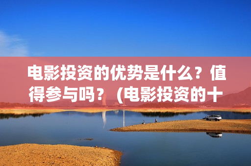 电影投资的优势是什么？值得参与吗？ (电影投资的十大亮点)