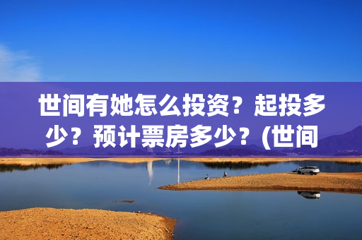 世间有她怎么投资？起投多少？预计票房多少？(世间有她预售)