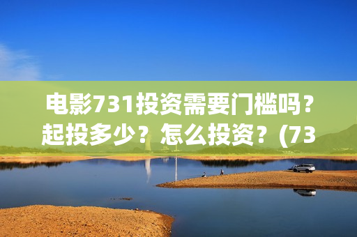 电影731投资需要门槛吗？起投多少？怎么投资？(731电影成本)