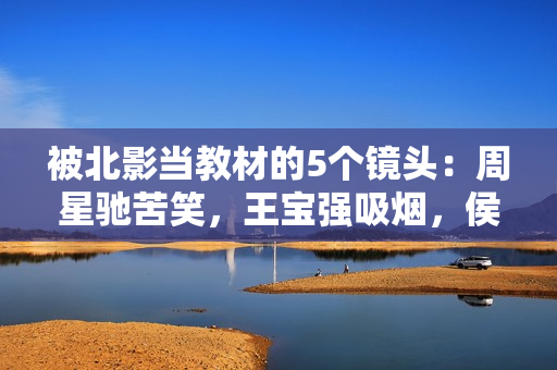 被北影当教材的5个镜头：周星驰苦笑，王宝强吸烟，侯勇的惧怕