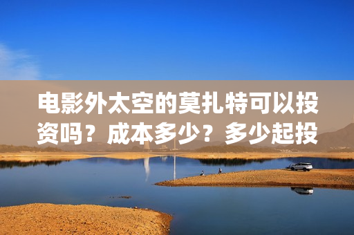 电影外太空的莫扎特可以投资吗？成本多少？多少起投？(电影外太空的莫扎特演员表)