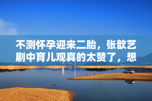 不测怀孕迎来二胎，张歆艺剧中育儿观真的太赞了，想为她打call