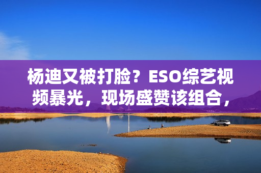 杨迪又被打脸？ESO综艺视频暴光，现场盛赞该组合，自动约请下台,股市经典口诀：“换手率”涨三不追，跌四不压.看完！