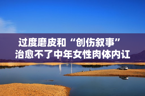 过度磨皮和“创伤叙事” 治愈不了中年女性肉体内讧