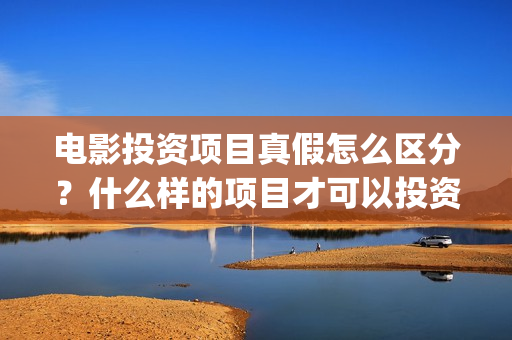 电影投资项目真假怎么区分？什么样的项目才可以投资？(电影投资项目真的赚钱吗)