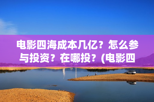 电影四海成本几亿？怎么参与投资？在哪投？(电影四海投资方)