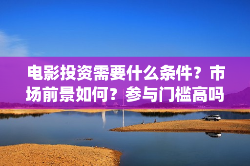 电影投资需要什么条件？市场前景如何？参与门槛高吗？(电影投资需要什么条件)