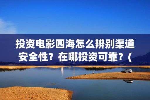 投资电影四海怎么辨别渠道安全性？在哪投资可靠？(四海电影成本多少)